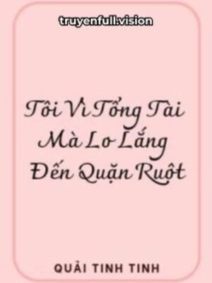 Tôi Vì Tổng Tài Mà Lo Lắng Đến Quặn Ruột